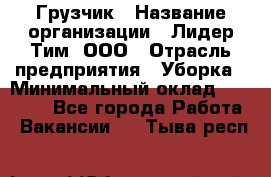 Грузчик › Название организации ­ Лидер Тим, ООО › Отрасль предприятия ­ Уборка › Минимальный оклад ­ 15 000 - Все города Работа » Вакансии   . Тыва респ.